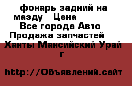 фонарь задний на мазду › Цена ­ 12 000 - Все города Авто » Продажа запчастей   . Ханты-Мансийский,Урай г.